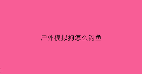 户外模拟狗怎么钓鱼(模拟小狗怎么跳)
