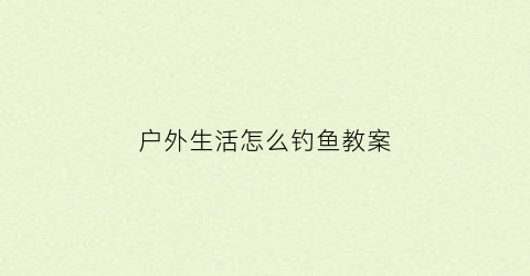 “户外生活怎么钓鱼教案(户外钓鱼今天收获不错)