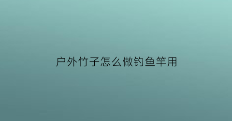 户外竹子怎么做钓鱼竿用