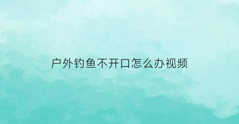 “户外钓鱼不开口怎么办视频(野钓不开口用什么小药)