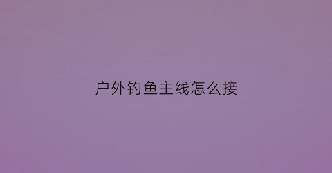 户外钓鱼主线怎么接(钓鱼主线搭接方法)