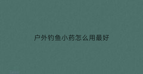 户外钓鱼小药怎么用最好(野外钓小鱼用什么饵料)