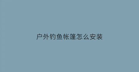 户外钓鱼帐篷怎么安装(户外钓鱼帐篷什么品牌好)