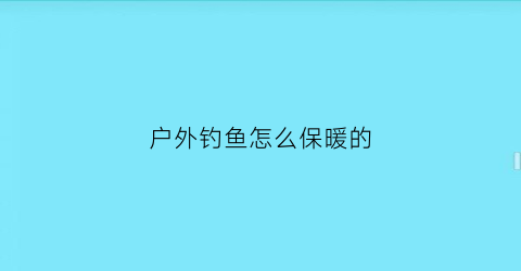 户外钓鱼怎么保暖的(冬天钓鱼户外怎么防寒)