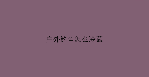 户外钓鱼怎么冷藏