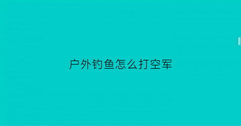 户外钓鱼怎么打空军(钓鱼空军是什么原因)