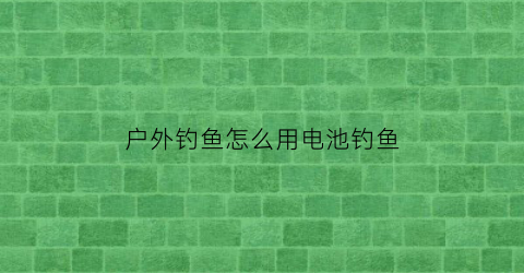 户外钓鱼怎么用电池钓鱼