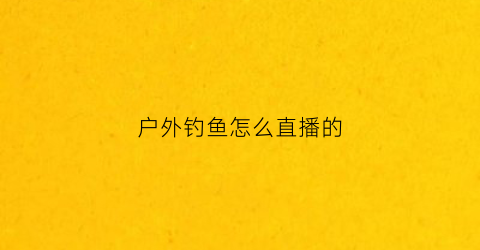户外钓鱼怎么直播的(户外直播钓鱼需要什么设备)