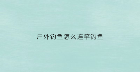 户外钓鱼怎么连竿钓鱼(户外运动钓鱼技巧)