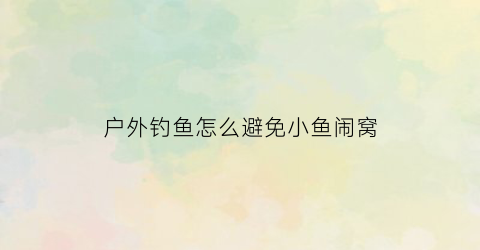 “户外钓鱼怎么避免小鱼闹窝(户外钓鱼怎么避免小鱼闹窝呢)