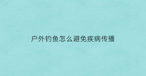 户外钓鱼怎么避免疾病传播