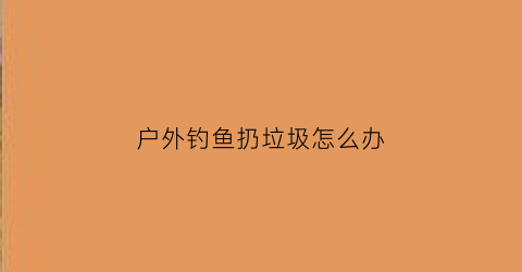 户外钓鱼扔垃圾怎么办