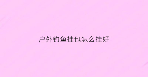 户外钓鱼挂包怎么挂好(挂包钩怎么用)