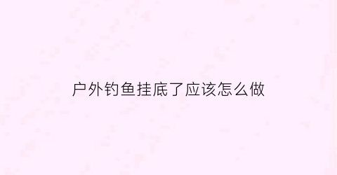 户外钓鱼挂底了应该怎么做