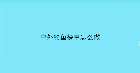 “户外钓鱼榜单怎么做(户外钓鱼网)