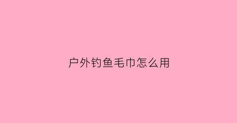户外钓鱼毛巾怎么用(钓鱼毛巾有什么用)