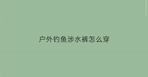 户外钓鱼涉水裤怎么穿(钓鱼涉水裤品牌)