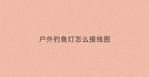 户外钓鱼灯怎么接线图(户外钓鱼头灯推荐)