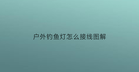 “户外钓鱼灯怎么接线图解(户外灯怎么用)