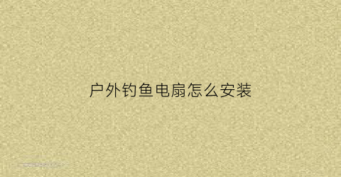 户外钓鱼电扇怎么安装(户外钓鱼电扇怎么安装视频)