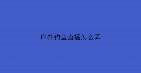 “户外钓鱼直播怎么弄(户外野钓直播)