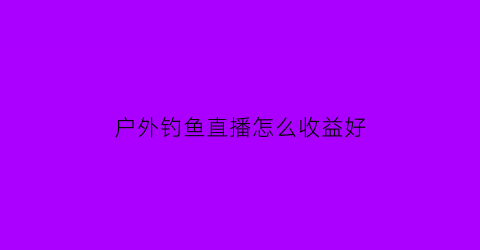 户外钓鱼直播怎么收益好