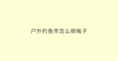 户外钓鱼竿怎么绑绳子(户外钓鱼竿怎么绑绳子图片)