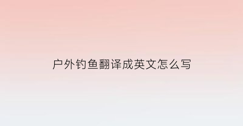 户外钓鱼翻译成英文怎么写