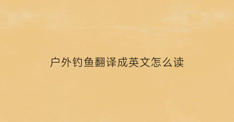 户外钓鱼翻译成英文怎么读(户外钓鱼技巧)