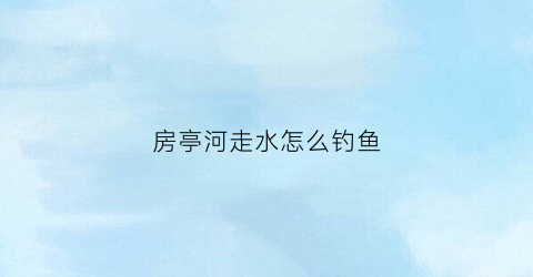 “房亭河走水怎么钓鱼(房亭河整治)