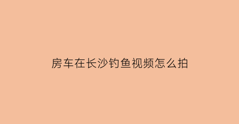 房车在长沙钓鱼视频怎么拍