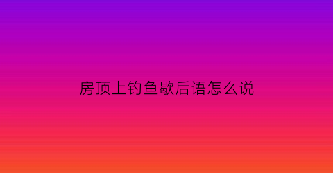 房顶上钓鱼歇后语怎么说(屋顶上的鱼是什么意思)