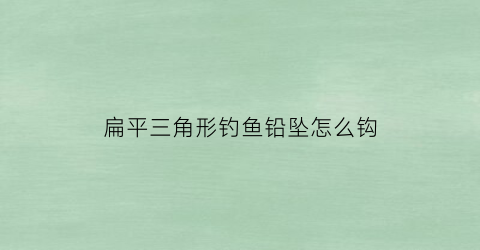 扁平三角形钓鱼铅坠怎么钩(扁铅坠怎么绑)