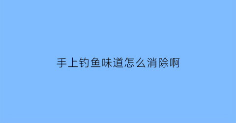 手上钓鱼味道怎么消除啊