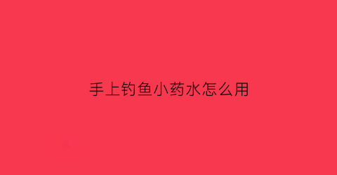 手上钓鱼小药水怎么用(钓鱼小药烧手)