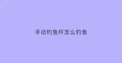手动钓鱼杆怎么钓鱼(手摇式钓鱼竿)