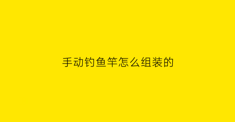 “手动钓鱼竿怎么组装的(手钓鱼竿怎么用)