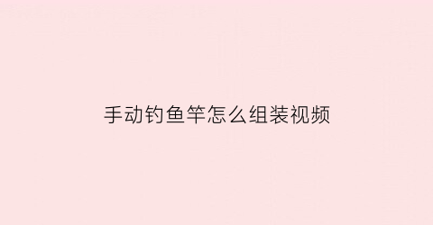 手动钓鱼竿怎么组装视频(手动钓鱼竿怎么安装)