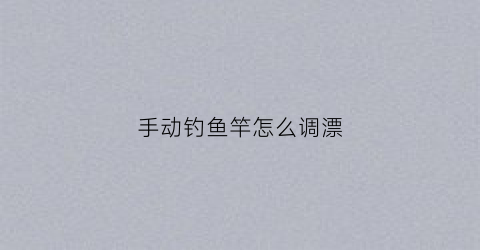 “手动钓鱼竿怎么调漂(手动钓鱼竿怎么安装)