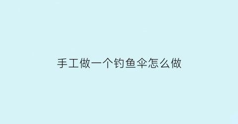 手工做一个钓鱼伞怎么做