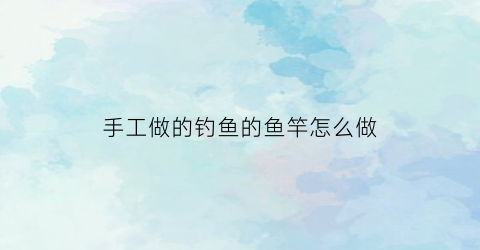 手工做的钓鱼的鱼竿怎么做(纯手工鱼竿)