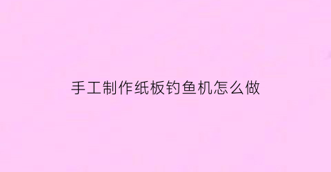 手工制作纸板钓鱼机怎么做(手工制作纸板钓鱼机怎么做的)