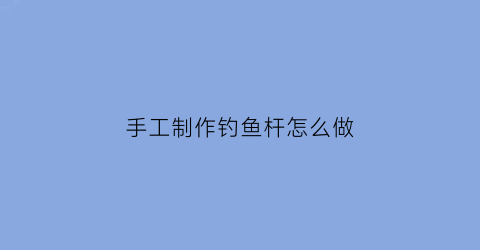手工制作钓鱼杆怎么做(手工制作钓鱼杆怎么做好看)