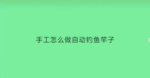 手工怎么做自动钓鱼竿子(怎样自制自动钓鱼钩)