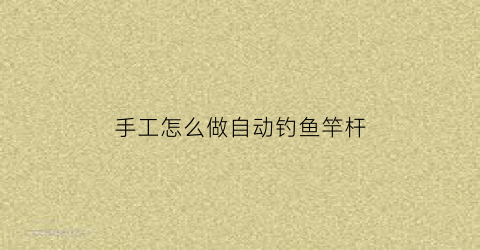 手工怎么做自动钓鱼竿杆(手工怎么做自动钓鱼竿杆架)