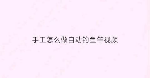 “手工怎么做自动钓鱼竿视频(手工怎么做自动钓鱼竿视频教程)