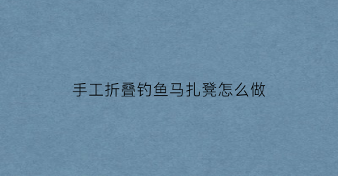 “手工折叠钓鱼马扎凳怎么做(野钓马扎好还是钓椅好)