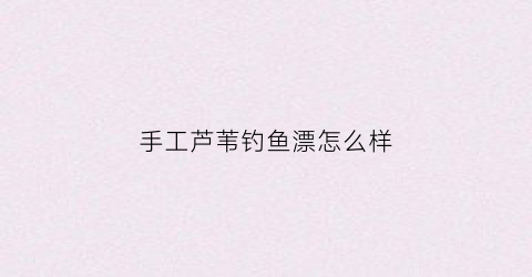 手工芦苇钓鱼漂怎么样(手工芦苇钓鱼漂怎么样啊)