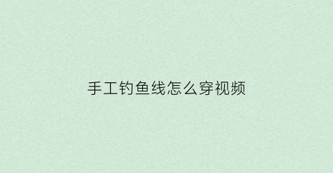 手工钓鱼线怎么穿视频(手工钓鱼线怎么穿视频教学)