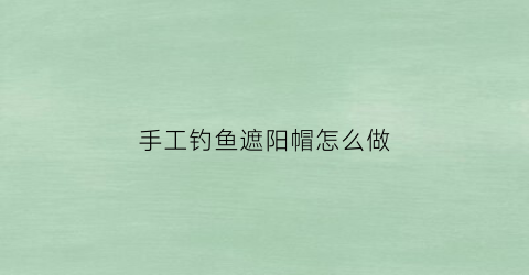 手工钓鱼遮阳帽怎么做(手工钓鱼遮阳帽怎么做视频)
